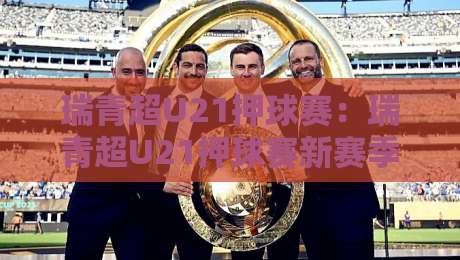 瑞青超U21押球赛:瑞青超U21押球赛新赛季格局解读,瑞青超U21押球赛年轻球员如何抢占先机?-网上热门压球网半场波胆登录交流攻略排名回放 瑞青超U21押球赛:瑞青超U21押球赛新赛季格局解读,瑞青超U21押球赛年轻球员如何抢占先机?-网上热门压球网半场波胆登录交流攻略排名回放