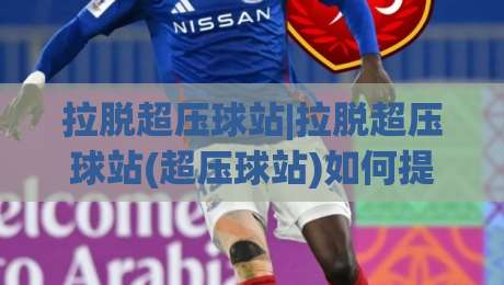 拉脱超压球站|拉脱超压球站(超压球站)如何提升训练效率与运动表现？-最大权威网页投球网波胆盘大球分析走地大全早盘