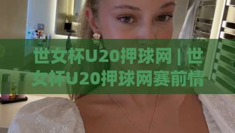 世女杯U20押球网 | 世女杯U20押球网赛前情报站：从阵容轮换看青年女足战术风向-网上热门押球网登录交流攻略排名回放无广告