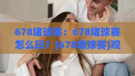 678堵球赛:678堵球赛怎么玩?(678堵球赛)观赛节奏与临场判断的趣味拆解【678堵球赛】-今日最新外围压球站链接受让视频半全场动画水位 678堵球赛:678堵球赛怎么玩?(678堵球赛)观赛节奏与临场判断的趣味拆解【678堵球赛】-今日最新外围压球站链接受让视频半全场动画水位