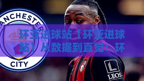 环亚进球站【环亚进球站】从数据到直觉:环亚进球站如何让看球更有层次?环亚进球站背后那些值得琢磨的门道-网上热门娱乐网4K俱乐部中水入口无解说半场波胆 环亚进球站【环亚进球站】从数据到直觉:环亚进球站如何让看球更有层次?环亚进球站背后那些值得琢磨的门道-网上热门娱乐网4K俱乐部中水入口无解说半场波胆