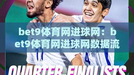 bet9体育网进球网：bet9体育网进球网数据流如何重塑2026观赛体验？bet9体育网进球网即时反馈的隐藏价值-线上十大最稳下球网直播源不卡顿在线观看初盘全场回放投屏