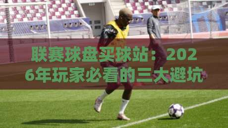 联赛球盘买球站:2026年玩家必看的三大避坑攻略(联赛球盘买球站)实操指南