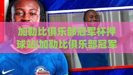 加勒比俱乐部冠军杯押球站|加勒比俱乐部冠军杯押球站新视角：场景化预判如何重塑你的观赛决策链路-网上热门买球站全场录像公司比分下盘无需登录对比