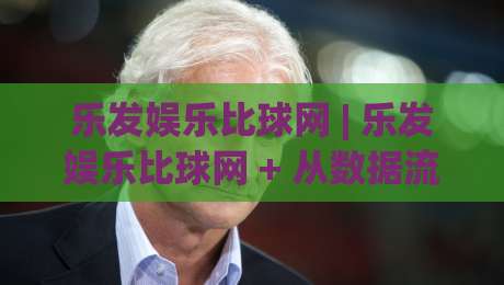 乐发娱乐比球网 | 乐发娱乐比球网 + 从数据流到体验场：2026年互动娱乐平台的