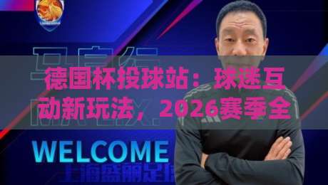 德国杯投球站:球迷互动新玩法,2026赛季全攻略