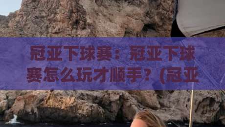 冠亚下球赛：冠亚下球赛怎么玩才顺手？(冠亚下球赛)节奏感与临场判断的3个细节-网上热门体球网无解说半场波胆登录交流攻略排名