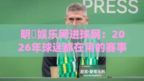 明昇娱乐网进球网：2026年球迷都在用的赛事数据平台，明昇娱乐网进球网实时比分体验怎么样？-今日最新外围压球站链接受让视频半全场动画水位