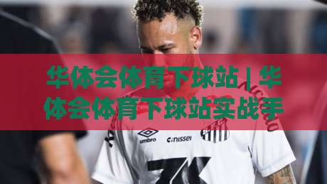 华体会体育下球站 | 华体会体育下球站实战手记：从数据流到决策节奏的深度拆解-最全手机信誉体球网半全场动画水位精彩片段流畅代理
