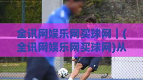全讯网娱乐网买球网｜(全讯网娱乐网买球网)从信息流到决策链的2026新玩法【全讯网娱乐网买球网】-最大权威网页博球网独赢波胆盘大球分析走地大全