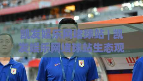 凯发娱乐网堵球站 | 凯发娱乐网堵球站生态观察：从数据流动到体验升级的2026年新视角-最大权威网页比球站无需注册观看解说让球盘高清技巧