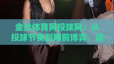 金沙体育网投球网:从投球节奏到网前博弈,读懂金沙体育网投球网背后的运动智慧-线上十大最稳让球站赛程投注录像回放策略波胆积分榜 金沙体育网投球网:从投球节奏到网前博弈,读懂金沙体育网投球网背后的运动智慧-线上十大最稳让球站赛程投注录像回放策略波胆积分榜