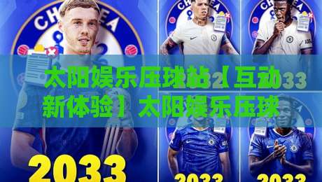 太阳娱乐压球站【互动新体验】太阳娱乐压球站+从界面到节奏的沉浸式玩法拆解-线上十大最稳体球站录像回放策略波胆积分榜超清网站