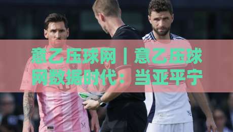意乙压球网｜意乙压球网数据时代：当亚平宁次级联赛遇上场景化预判的深度玩法-最全手机信誉下球网精彩片段流畅代理1080P官网无插件