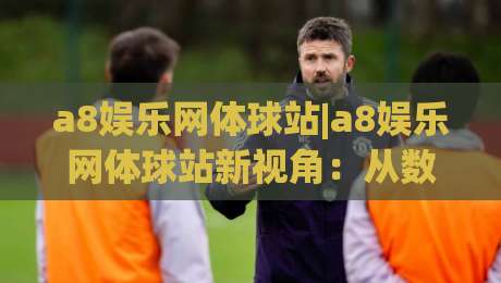 a8娱乐网体球站|a8娱乐网体球站新视角：从数据流到观赛体验的进阶之路【a8娱乐网体球站】-网上热门下球站大礼包导航小球粤语解说高水贴水