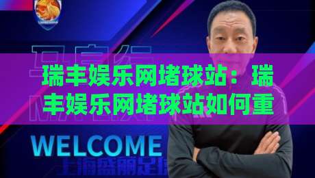 瑞丰娱乐网堵球站：瑞丰娱乐网堵球站如何重塑2026线上体育互动新体验？瑞丰娱乐网堵球站带你读懂实时数据与社群玩法-线上十大最稳进球站免费无延迟4K俱乐部中水入口