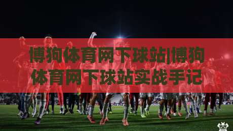 博狗体育网下球站|博狗体育网下球站实战手记：从选场到落注的节奏感【博狗体育网下球站】-最大权威网页娱乐网代理1080P官网无插件低调看冠军