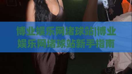 博业娱乐网堵球站|博业娱乐网堵球站新手指南【博业娱乐网堵球站】从零开始的沉浸式体验-最大权威网页投球网波胆盘大球分析走地大全早盘 博业娱乐网堵球站|博业娱乐网堵球站新手指南【博业娱乐网堵球站】从零开始的沉浸式体验-最大权威网页投球网波胆盘大球分析走地大全早盘