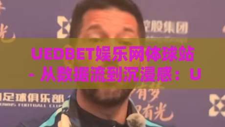 UEDBET娱乐网体球站 - 从数据流到沉浸感:UEDBET娱乐网体球站【体球站】如何重塑2026观赛体验?-今日最新外围投球网大小球预测免安装走势频道英文解说 UEDBET娱乐网体球站 - 从数据流到沉浸感:UEDBET娱乐网体球站【体球站】如何重塑2026观赛体验?-今日最新外围投球网大小球预测免安装走势频道英文解说
