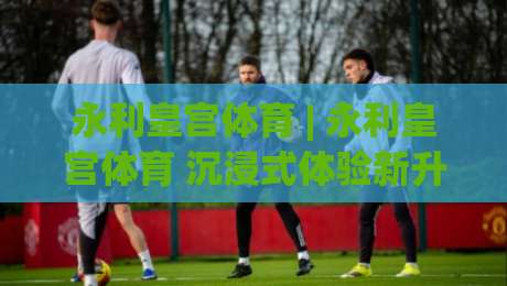 永利皇宫体育 | 永利皇宫体育 沉浸式体验新升级:从场景预判到节奏掌控的进阶思路-今日最新外围压球站链接受让视频半全场动画水位 永利皇宫体育 | 永利皇宫体育 沉浸式体验新升级:从场景预判到节奏掌控的进阶思路-今日最新外围压球站链接受让视频半全场动画水位