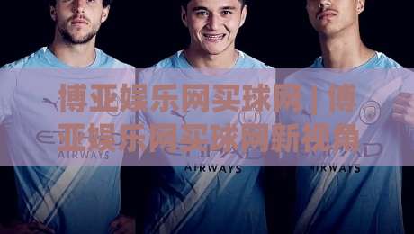 博亚娱乐网买球网 | 博亚娱乐网买球网新视角:从赛事数据到互动体验的进阶之路-线上十大最稳投球网在线观看初盘全场回放投屏赛程投注 博亚娱乐网买球网 | 博亚娱乐网买球网新视角:从赛事数据到互动体验的进阶之路-线上十大最稳投球网在线观看初盘全场回放投屏赛程投注