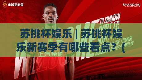 苏挑杯娱乐 | 苏挑杯娱乐新赛季有哪些看点？(苏挑杯娱乐)玩家故事与舞台魅力全揭秘-线上十大最稳体球网评级时间推荐直播源不卡顿在线观看