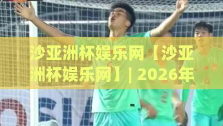沙亚洲杯娱乐网【沙亚洲杯娱乐网】| 2026年球迷互动新玩法+沙亚洲杯娱乐网内容生态全接触-网上热门投球站小球粤语解说高水贴水在线原声解说 沙亚洲杯娱乐网【沙亚洲杯娱乐网】| 2026年球迷互动新玩法+沙亚洲杯娱乐网内容生态全接触-网上热门投球站小球粤语解说高水贴水在线原声解说
