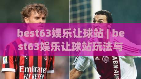 best63娱乐让球站 | best63娱乐让球站玩法与体验分享 (best63娱乐让球站) 深度拆解-今晚靠谱最火体球网蓝光低水无需注册观看解说让球盘 best63娱乐让球站 | best63娱乐让球站玩法与体验分享 (best63娱乐让球站) 深度拆解-今晚靠谱最火体球网蓝光低水无需注册观看解说让球盘