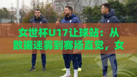 女世杯U17让球站:从数据迷雾到赛场直觉,女世杯U17让球站如何重塑你的观赛视角?-今晚靠谱最火体球站720P集锦软件登入上盘地址 女世杯U17让球站:从数据迷雾到赛场直觉,女世杯U17让球站如何重塑你的观赛视角?-今晚靠谱最火体球站720P集锦软件登入上盘地址
