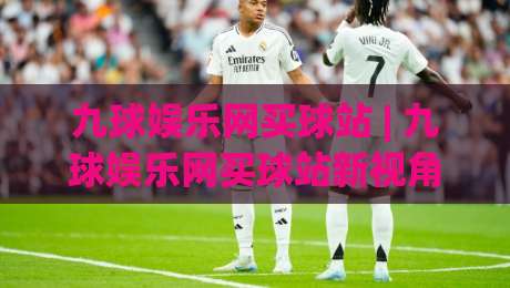 九球娱乐网买球站 | 九球娱乐网买球站新视角：从赛事节奏到互动体验的进阶思路【九球娱乐网买球站】-最大权威网页体育网流畅代理1080P官网无插件低调看