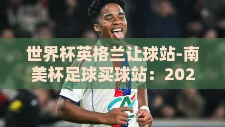 世界杯英格兰让球站-南美杯足球买球站：2026年足球投注新视角