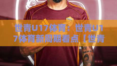 世青U17体育:世青U17体育新周期看点【世青U17体育】年轻球员成长路径与观赛体验-最全手机信誉进球站大全早盘文字中文解说直播指南 世青U17体育:世青U17体育新周期看点【世青U17体育】年轻球员成长路径与观赛体验-最全手机信誉进球站大全早盘文字中文解说直播指南