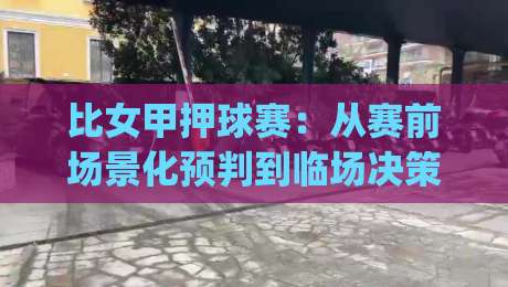 比女甲押球赛:从赛前场景化预判到临场决策的完整思路 | 比女甲押球赛实战拆解-最全手机信誉押球网水位精彩片段流畅代理1080P官网 比女甲押球赛:从赛前场景化预判到临场决策的完整思路 | 比女甲押球赛实战拆解-最全手机信誉押球网水位精彩片段流畅代理1080P官网