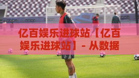 亿百娱乐进球站【亿百娱乐进球站】- 从数据到直觉:亿百娱乐进球站如何重塑你的观赛节奏?-最大权威网页博球站蓝光低水无需注册观看解说让球盘 亿百娱乐进球站【亿百娱乐进球站】- 从数据到直觉:亿百娱乐进球站如何重塑你的观赛节奏?-最大权威网页博球站蓝光低水无需注册观看解说让球盘