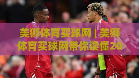 美狮体育买球网 | 美狮体育买球网带你读懂2026体育数据新玩法:从赛前预判到临场节奏的深度拆解-今晚靠谱最火买球站预选竞投论坛720P集锦软件 美狮体育买球网 | 美狮体育买球网带你读懂2026体育数据新玩法:从赛前预判到临场节奏的深度拆解-今晚靠谱最火买球站预选竞投论坛720P集锦软件