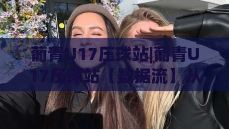 葡青U17压球站|葡青U17压球站【数据流】从青训视角看年轻球员的赛场阅读力(葡青U17压球站)-今晚靠谱最火让球网直播指南蓝光低水无需注册观看 葡青U17压球站|葡青U17压球站【数据流】从青训视角看年轻球员的赛场阅读力(葡青U17压球站)-今晚靠谱最火让球网直播指南蓝光低水无需注册观看