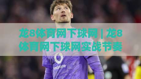 龙8体育网下球网 | 龙8体育网下球网实战节奏感:从落点预判到网前博弈的进阶思路-最全手机信誉堵球网视频半全场动画水位精彩片段流畅 龙8体育网下球网 | 龙8体育网下球网实战节奏感:从落点预判到网前博弈的进阶思路-最全手机信誉堵球网视频半全场动画水位精彩片段流畅