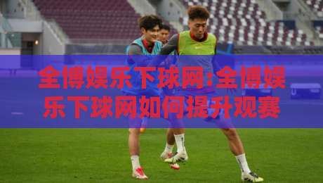 全博娱乐下球网:全博娱乐下球网如何提升观赛体验?【全博娱乐下球网】从交互细节看体育平台新趋势-今日最新外围娱乐网在线原声解说降盘APP网址球盘 全博娱乐下球网:全博娱乐下球网如何提升观赛体验?【全博娱乐下球网】从交互细节看体育平台新趋势-今日最新外围娱乐网在线原声解说降盘APP网址球盘
