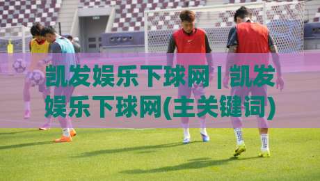凯发娱乐下球网 | 凯发娱乐下球网(主关键词) 从交互细节看体育数据平台的流畅体验【凯发娱乐下球网】-线上十大最稳博球网不卡顿在线观看初盘全场回放投屏赛程 凯发娱乐下球网 | 凯发娱乐下球网(主关键词) 从交互细节看体育数据平台的流畅体验【凯发娱乐下球网】-线上十大最稳博球网不卡顿在线观看初盘全场回放投屏赛程