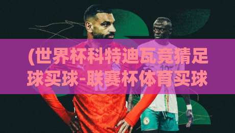 (世界杯科特迪瓦竞猜足球买球-联赛杯体育买球赛)：2026年全球彩民盯上的两大赛场，你准备好了没？