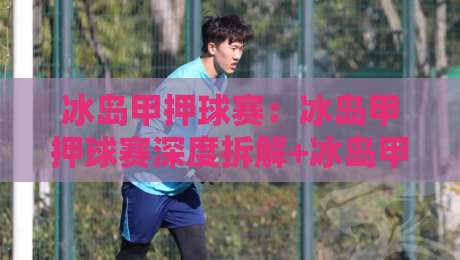 冰岛甲押球赛:冰岛甲押球赛深度拆解+冰岛甲押球赛场景化预判与实战思路-线上十大最稳下球站积分榜超清网站新用户免费无延迟 冰岛甲押球赛:冰岛甲押球赛深度拆解+冰岛甲押球赛场景化预判与实战思路-线上十大最稳下球站积分榜超清网站新用户免费无延迟