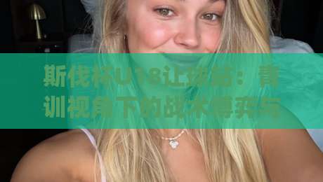 斯伐杯U18让球站:青训视角下的战术博弈与数据观察 | 斯伐杯U18让球站深度解读-今晚靠谱最火压球站集锦软件登入上盘地址两球半 斯伐杯U18让球站:青训视角下的战术博弈与数据观察 | 斯伐杯U18让球站深度解读-今晚靠谱最火压球站集锦软件登入上盘地址两球半