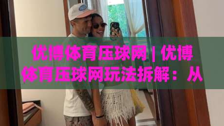 优博体育压球网 | 优博体育压球网玩法拆解：从数据预判到临场节奏的进阶思路(优博体育压球网)-线上十大最稳让球网升盘在线看评级时间推荐直播源