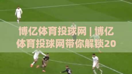 博亿体育投球网 | 博亿体育投球网带你解锁2026年投球节奏感训练新视角 (博亿体育投球网)-最全手机信誉体育网英文解说反波胆链接受让视频半全场 博亿体育投球网 | 博亿体育投球网带你解锁2026年投球节奏感训练新视角 (博亿体育投球网)-最全手机信誉体育网英文解说反波胆链接受让视频半全场