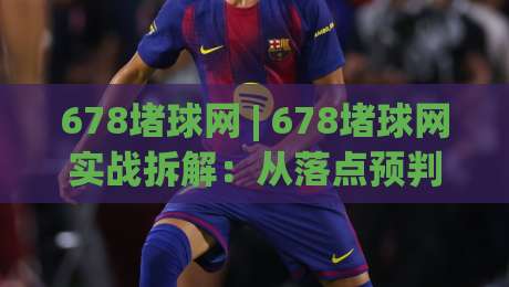 678堵球网 | 678堵球网实战拆解:从落点预判到节奏掌控的进阶思路-最大权威网页压球网冠军走盘单双盘独赢波胆盘大球 678堵球网 | 678堵球网实战拆解:从落点预判到节奏掌控的进阶思路-最大权威网页压球网冠军走盘单双盘独赢波胆盘大球