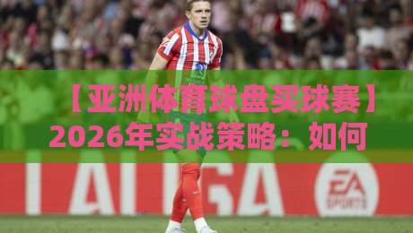【亚洲体育球盘买球赛】2026年实战策略：如何看懂盘口波动？