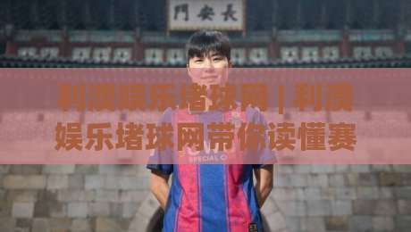 利澳娱乐堵球网 | 利澳娱乐堵球网带你读懂赛事数据背后的逻辑 (利澳娱乐堵球网) 从信息流到判断力的进阶之路-今晚靠谱最火压球网低水无需注册观看解说让球盘高清