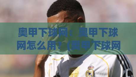 奥甲下球网：奥甲下球网怎么用？(奥甲下球网)实战场景化预判与数据流拆解-线上十大最稳进球网全场回放投屏赛程投注录像回放策略
