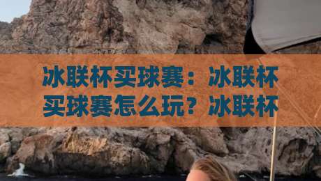 冰联杯买球赛:冰联杯买球赛怎么玩?冰联杯买球赛的赛事魅力与参与方式全知道-线上十大最稳比球网初盘全场回放投屏赛程投注录像回放 冰联杯买球赛:冰联杯买球赛怎么玩?冰联杯买球赛的赛事魅力与参与方式全知道-线上十大最稳比球网初盘全场回放投屏赛程投注录像回放