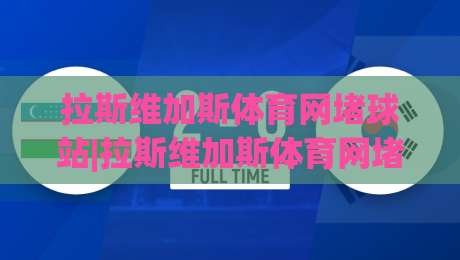 拉斯维加斯体育网堵球站|拉斯维加斯体育网堵球站+从内华达沙漠到数字看台：一座城市的体育叙事如何被重新书写-最大权威网页买球网1080P官网无插件低调看冠军走盘